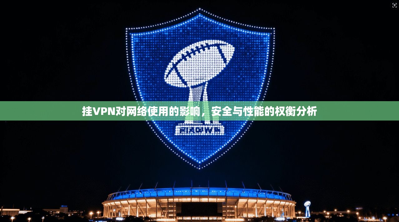 挂VPN对网络使用的影响，安全与性能的权衡分析