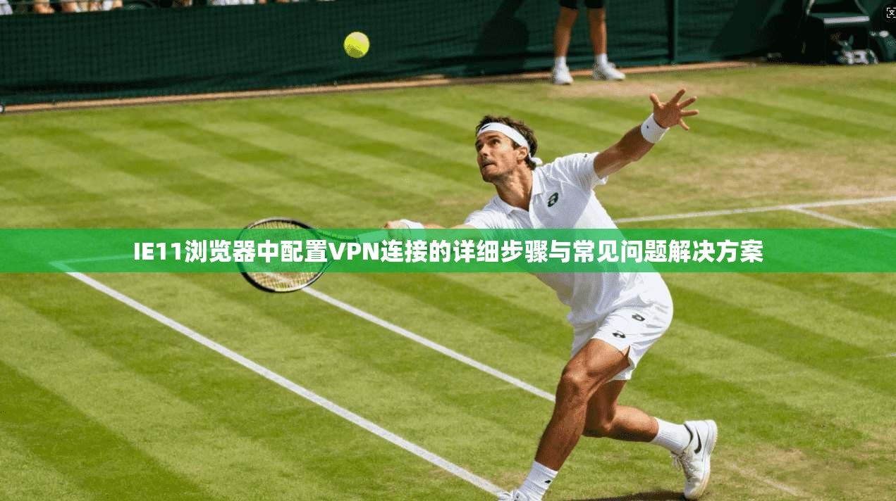 IE11浏览器中配置VPN连接的详细步骤与常见问题解决方案
