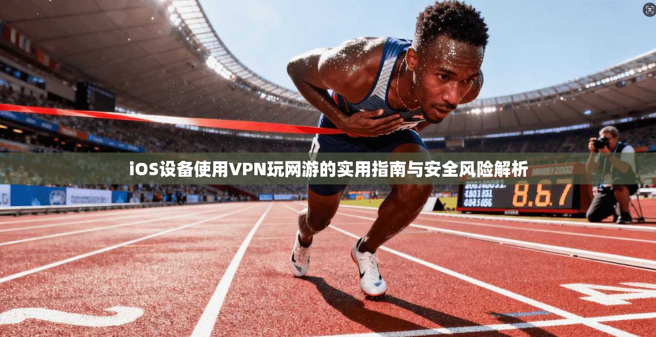 iOS设备使用VPN玩网游的实用指南与安全风险解析