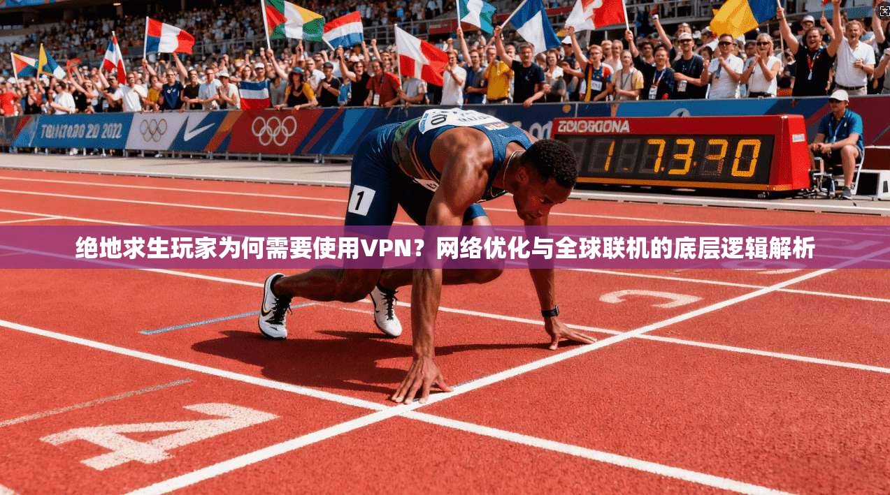 绝地求生玩家为何需要使用VPN？网络优化与全球联机的底层逻辑解析
