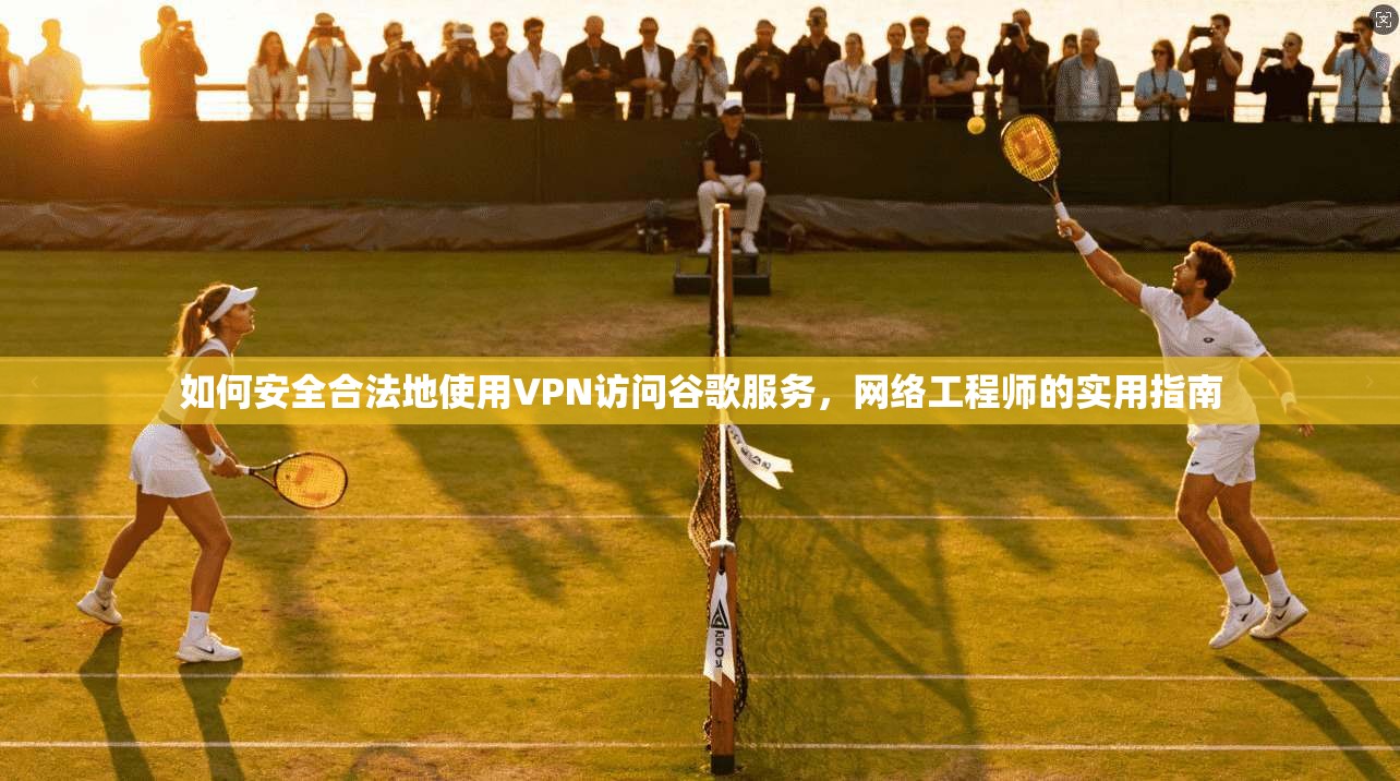 如何安全合法地使用VPN访问谷歌服务，网络工程师的实用指南