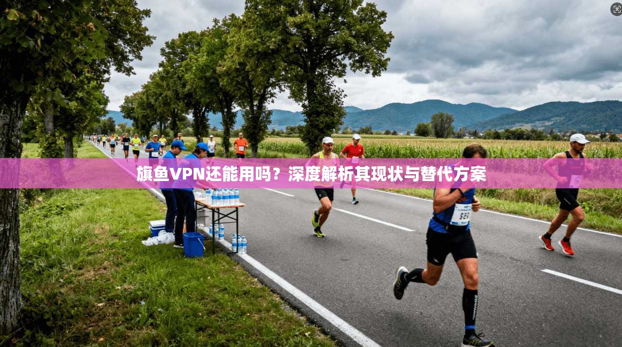 旗鱼VPN还能用吗？深度解析其现状与替代方案