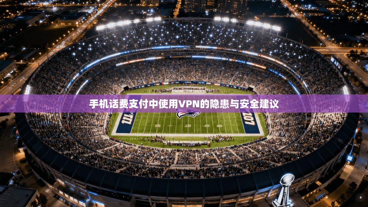 手机话费支付中使用VPN的隐患与安全建议