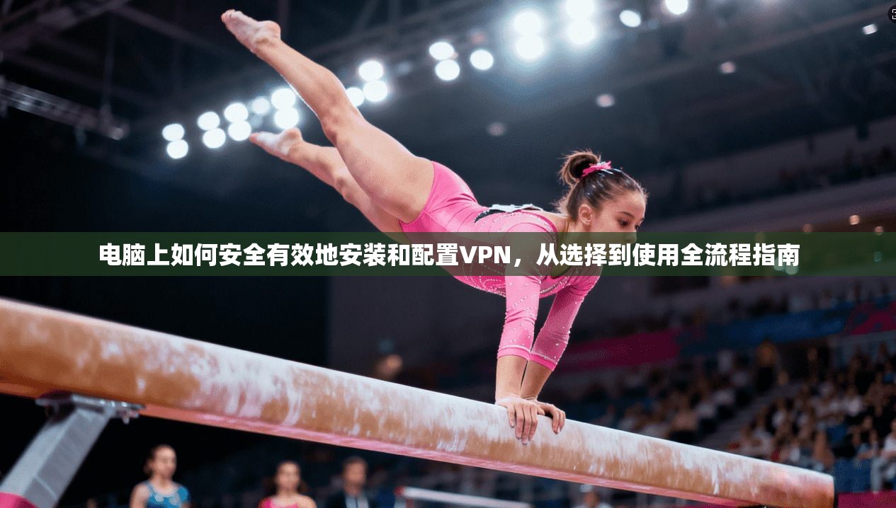 电脑上如何安全有效地安装和配置VPN，从选择到使用全流程指南