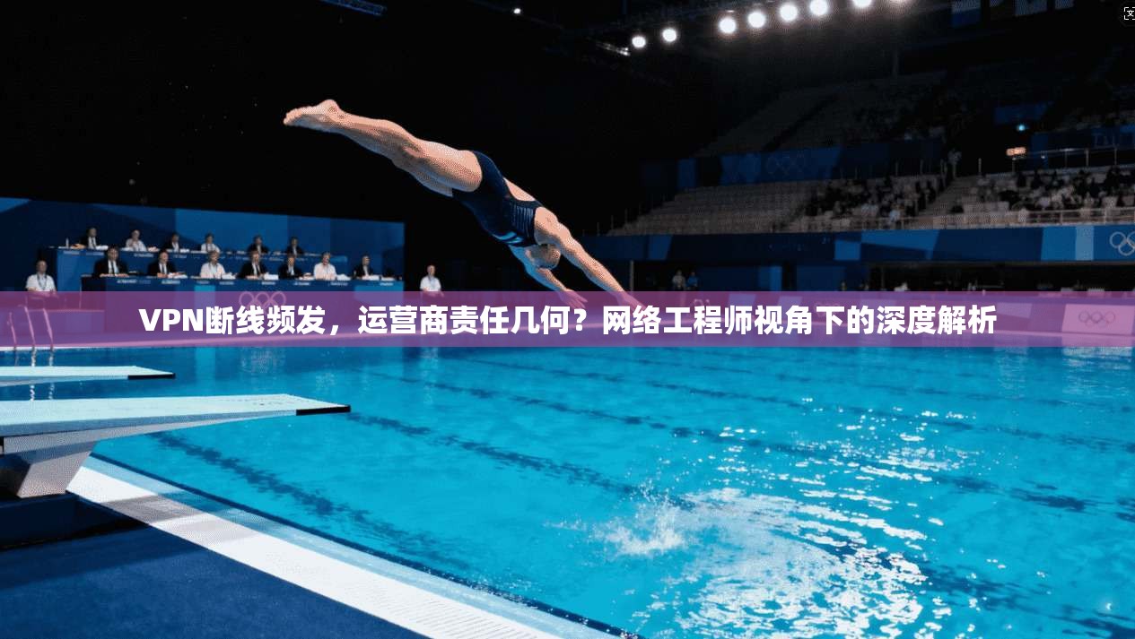 VPN断线频发，运营商责任几何？网络工程师视角下的深度解析