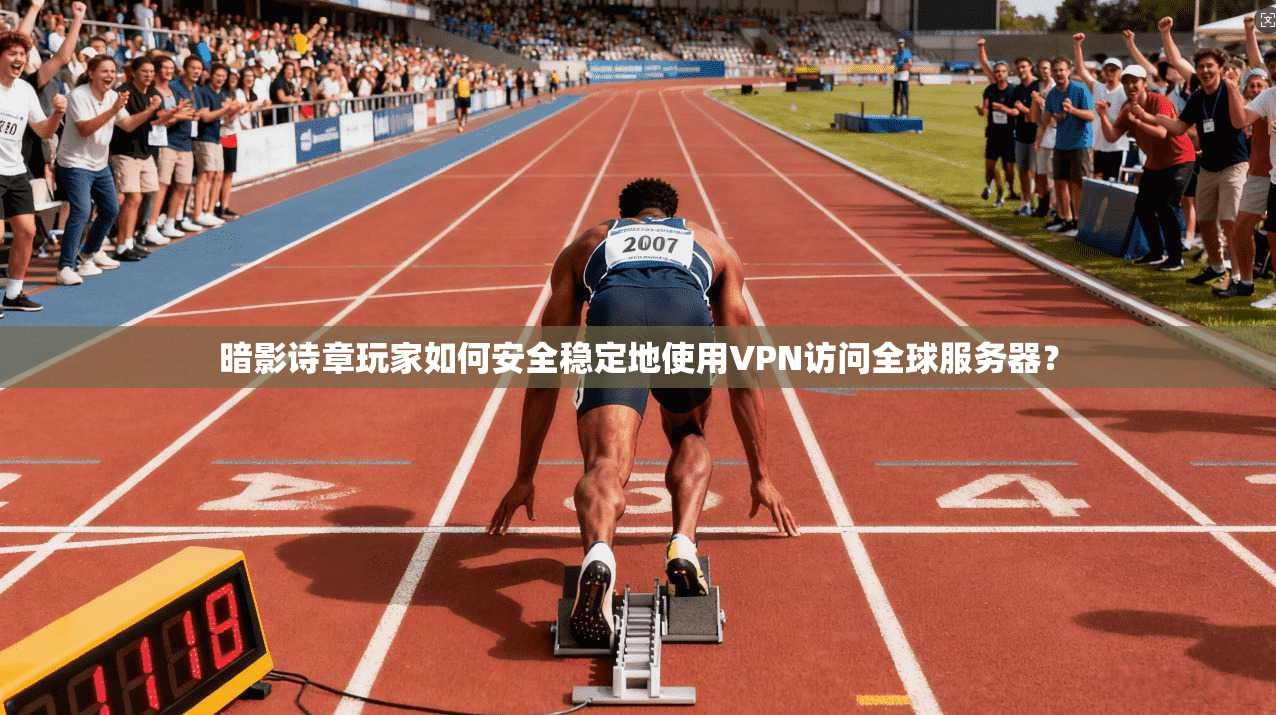 暗影诗章玩家如何安全稳定地使用VPN访问全球服务器？
