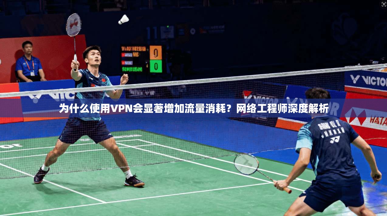 为什么使用VPN会显著增加流量消耗？网络工程师深度解析