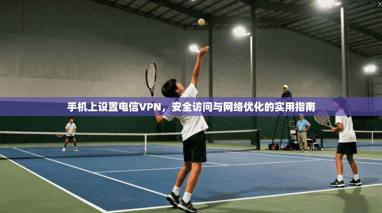 手机上设置电信VPN，安全访问与网络优化的实用指南