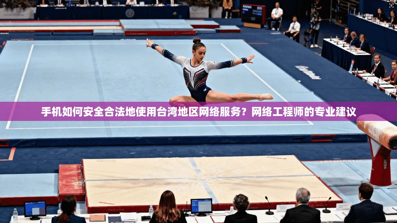 手机如何安全合法地使用台湾地区网络服务？网络工程师的专业建议