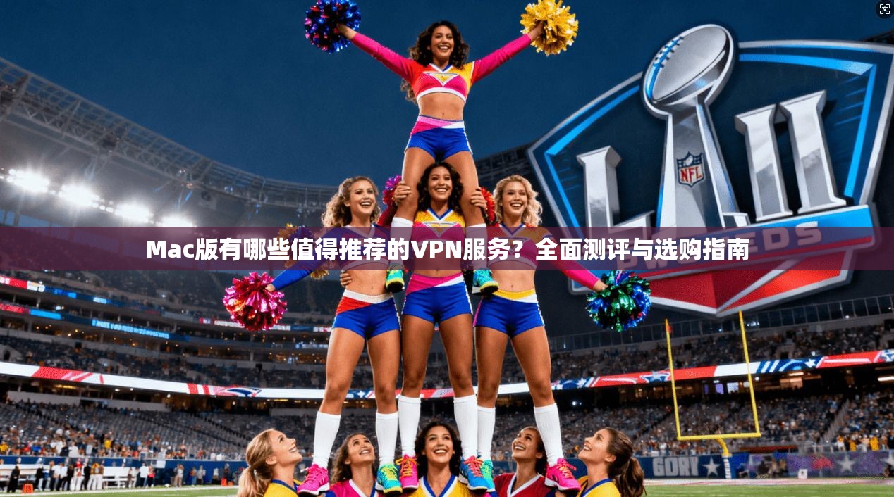 Mac版有哪些值得推荐的VPN服务？全面测评与选购指南