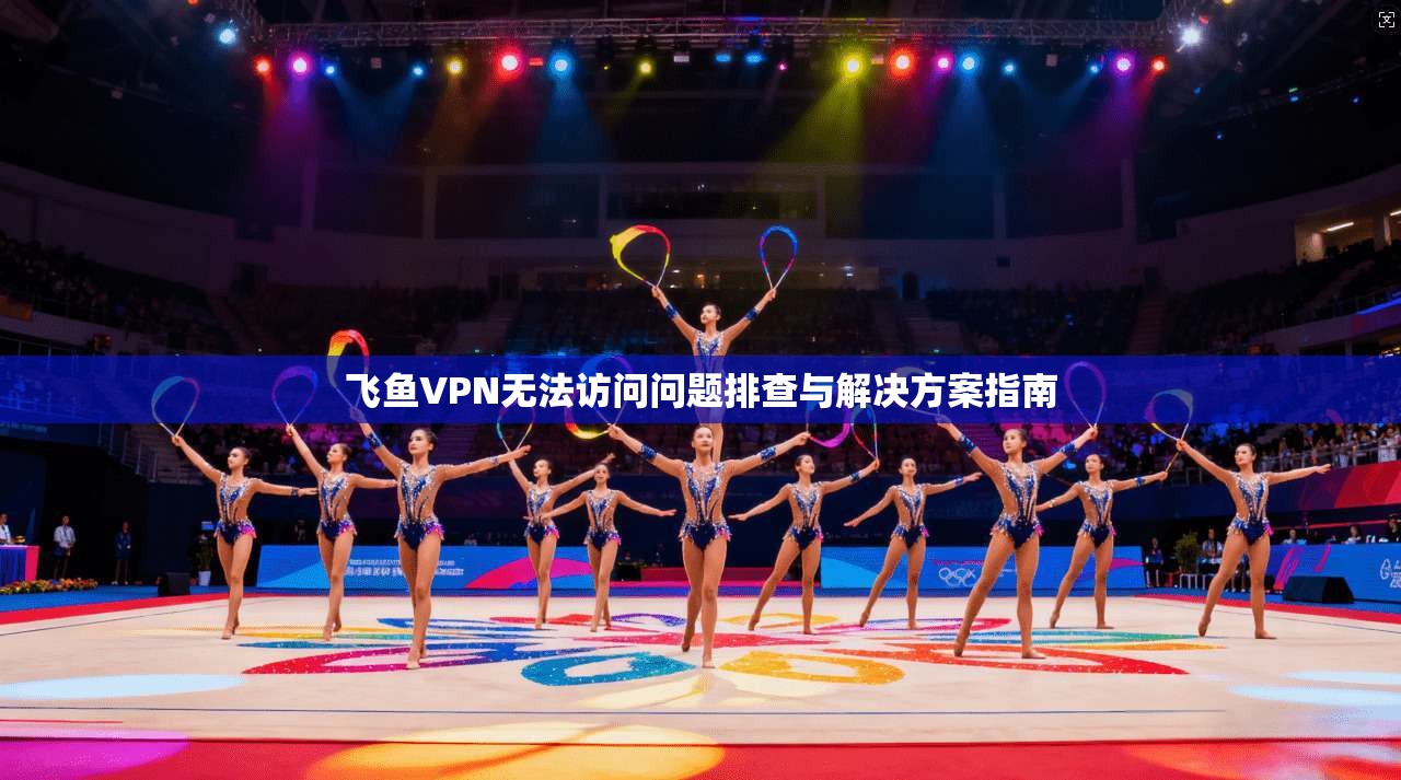 飞鱼VPN无法访问问题排查与解决方案指南 飞鱼VPN无法访问问题排查与解决方案指南