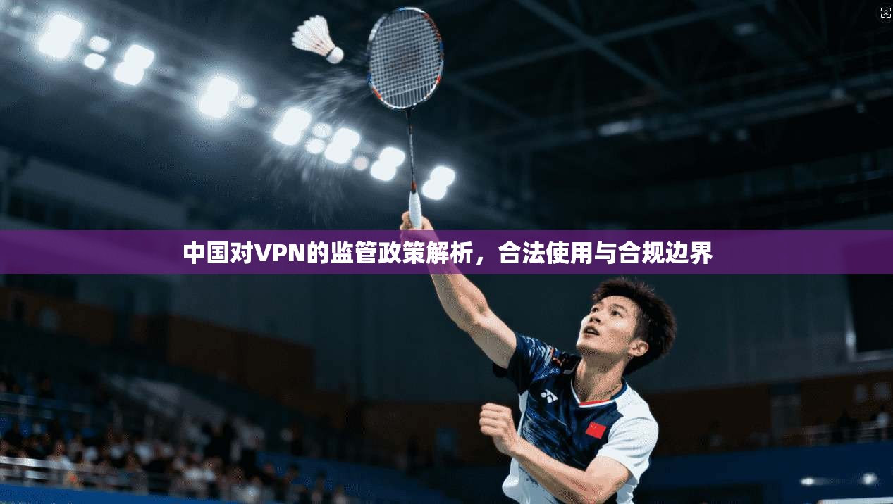 中国对VPN的监管政策解析，合法使用与合规边界