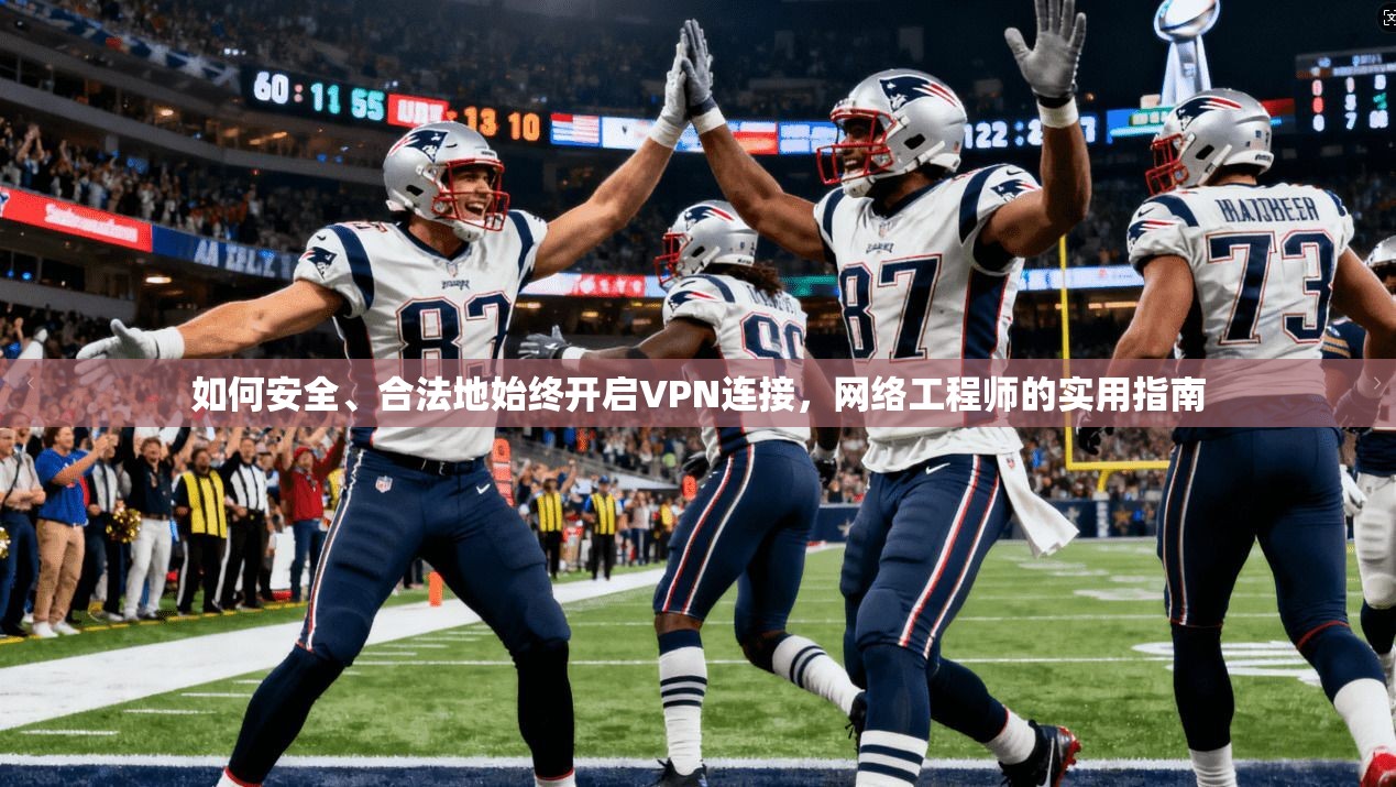 如何安全、合法地始终开启VPN连接，网络工程师的实用指南