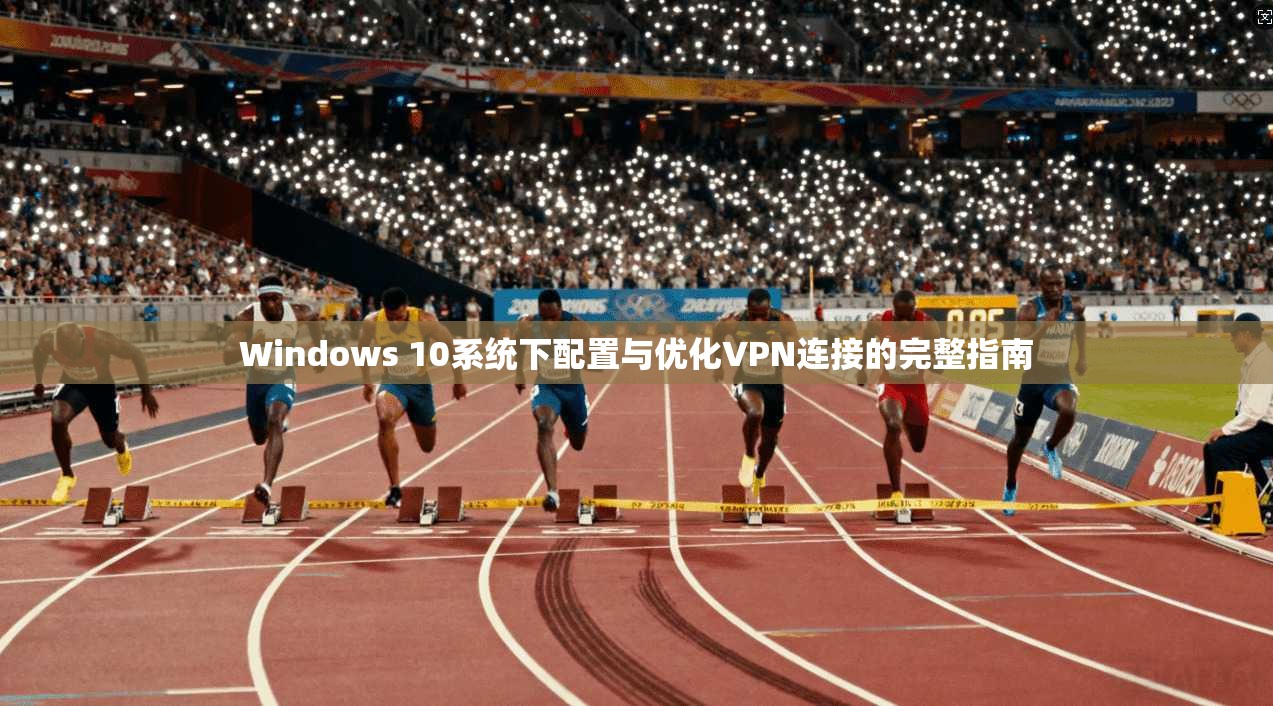 Windows 10系统下配置与优化VPN连接的完整指南