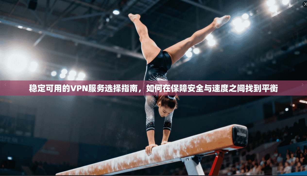 稳定可用的VPN服务选择指南，如何在保障安全与速度之间找到平衡