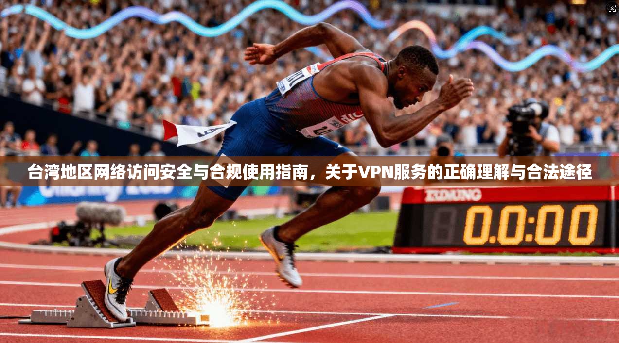 台湾地区网络访问安全与合规使用指南，关于VPN服务的正确理解与合法途径