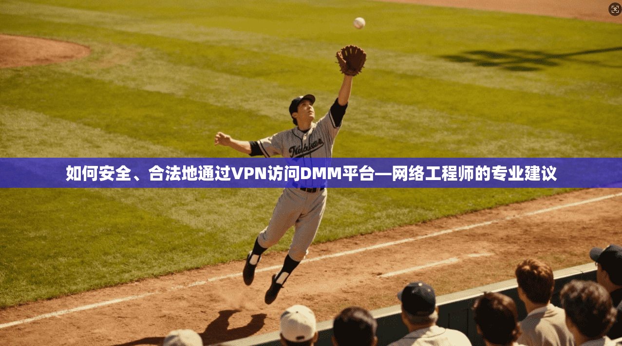 如何安全、合法地通过VPN访问DMM平台—网络工程师的专业建议