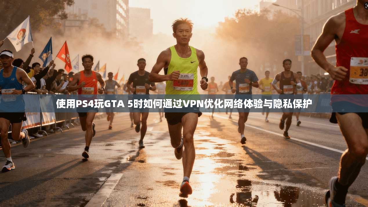 使用PS4玩GTA 5时如何通过VPN优化网络体验与隐私保护