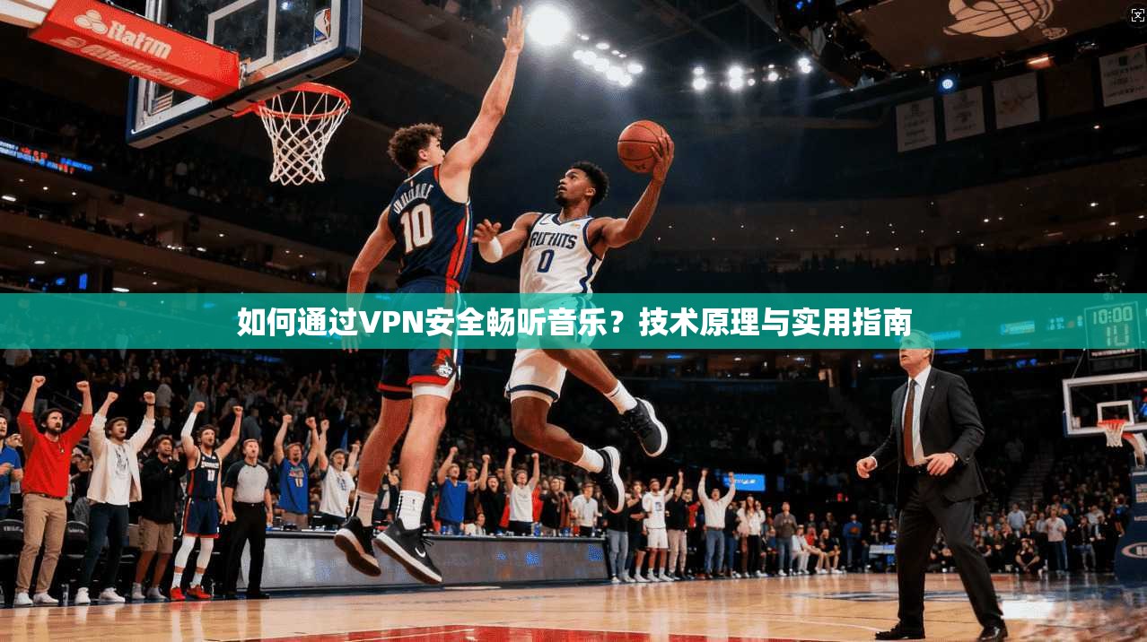 如何通过VPN安全畅听音乐？技术原理与实用指南