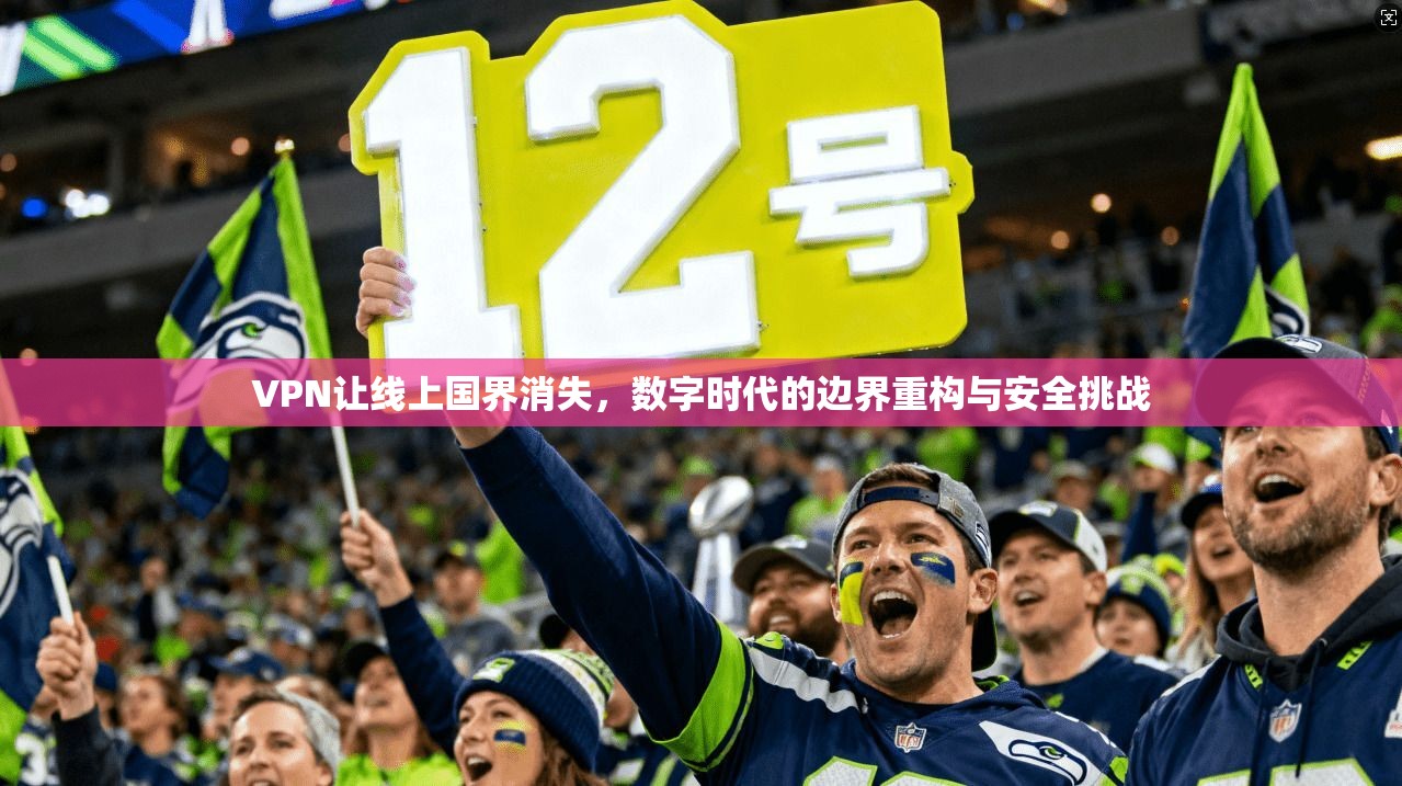 VPN让线上国界消失，数字时代的边界重构与安全挑战