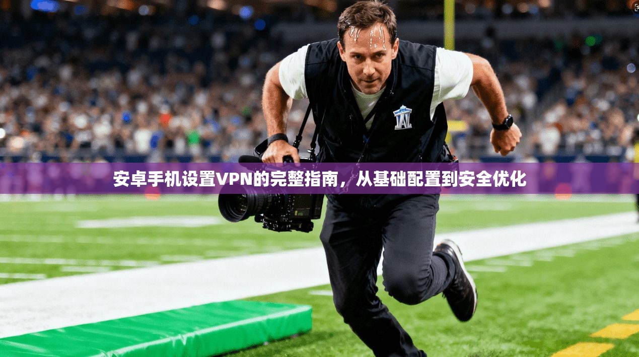安卓手机设置VPN的完整指南，从基础配置到安全优化