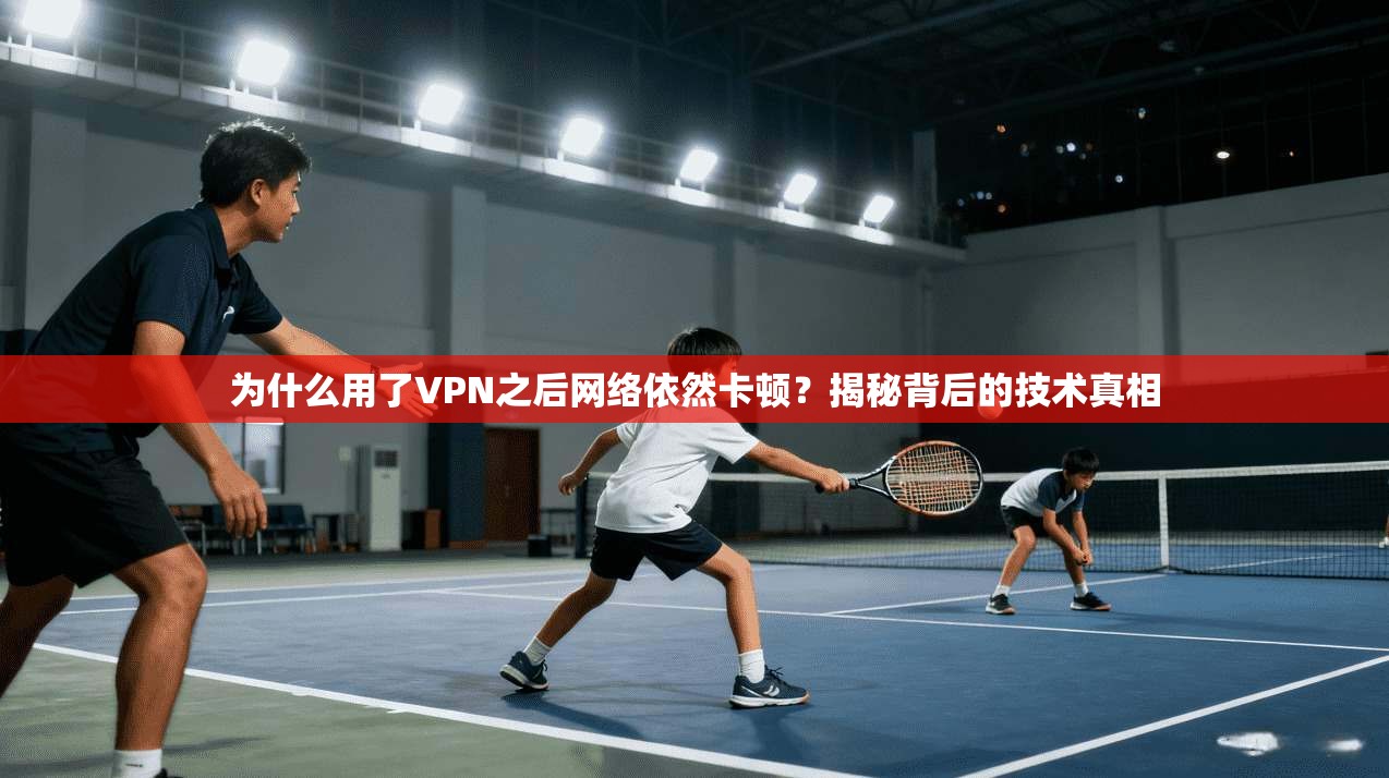 为什么用了VPN之后网络依然卡顿？揭秘背后的技术真相