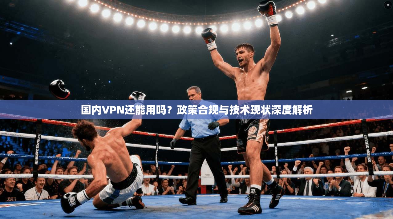 国内VPN还能用吗？政策合规与技术现状深度解析