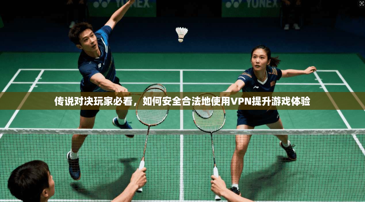 传说对决玩家必看，如何安全合法地使用VPN提升游戏体验