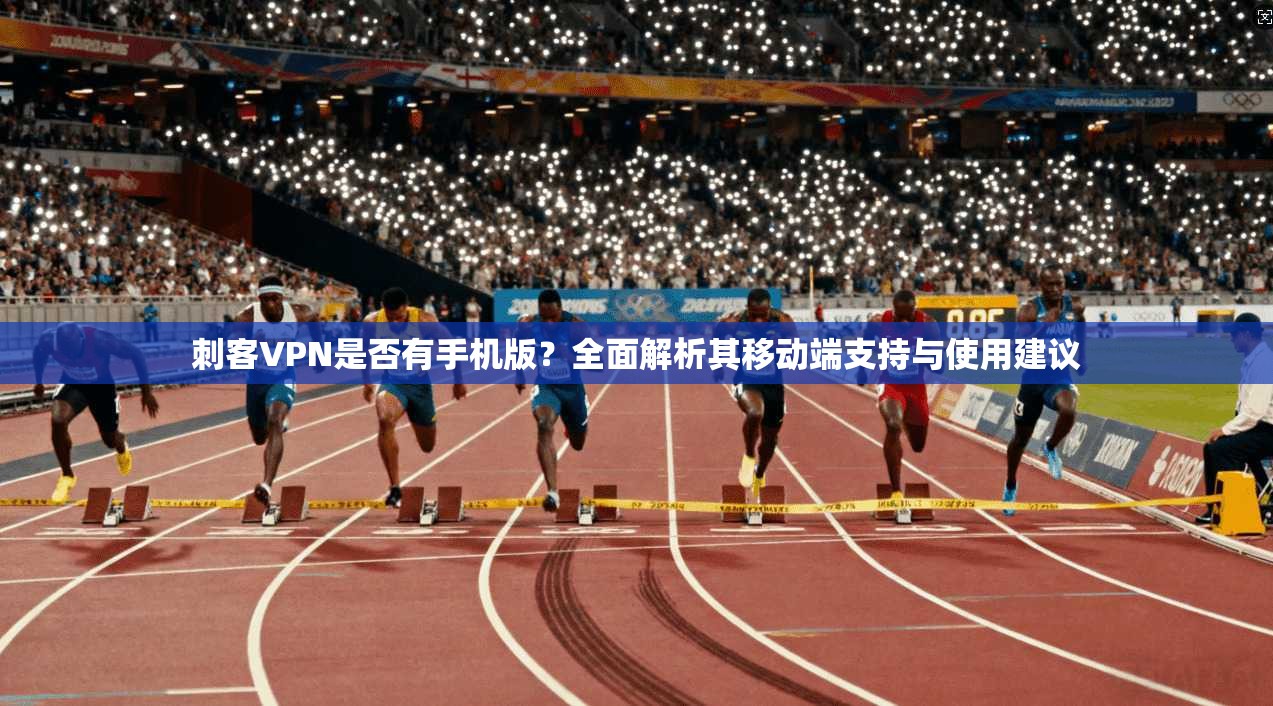 刺客VPN是否有手机版？全面解析其移动端支持与使用建议