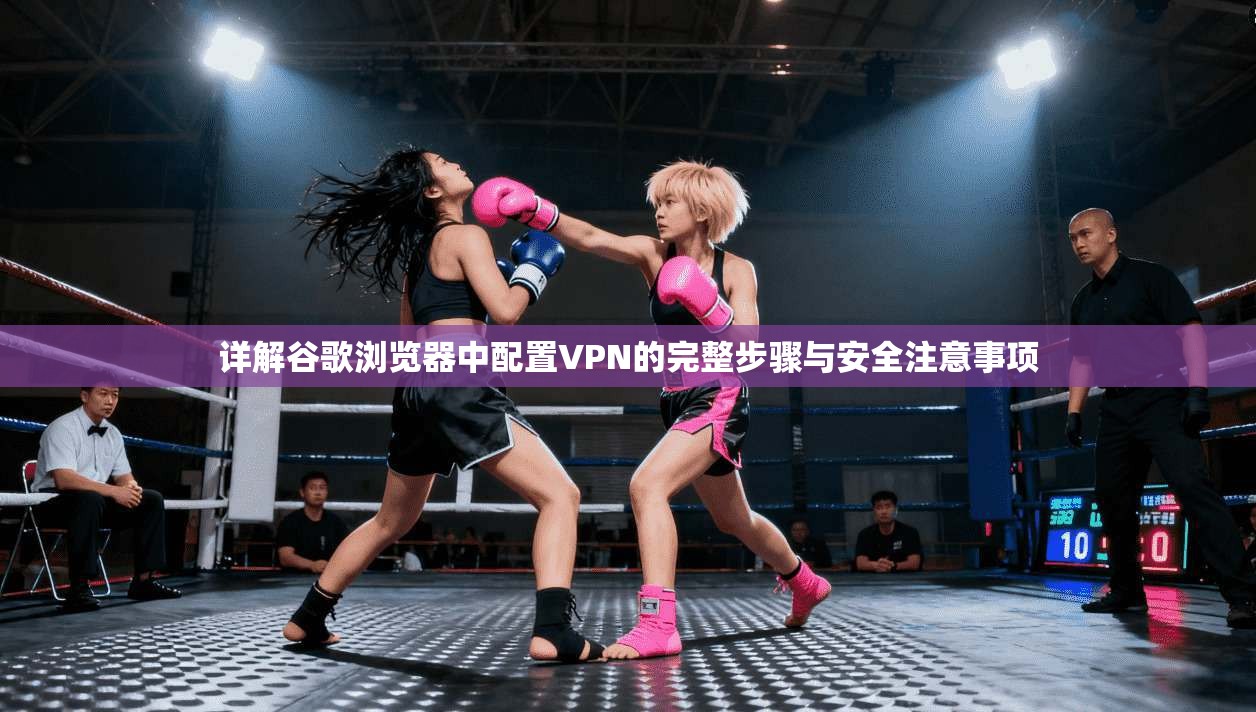 详解谷歌浏览器中配置VPN的完整步骤与安全注意事项