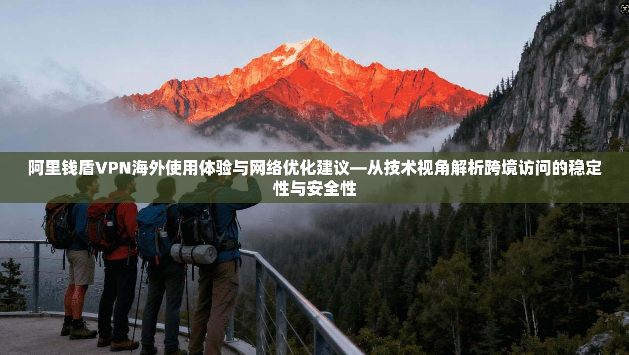 阿里钱盾VPN海外使用体验与网络优化建议—从技术视角解析跨境访问的稳定性与安全性