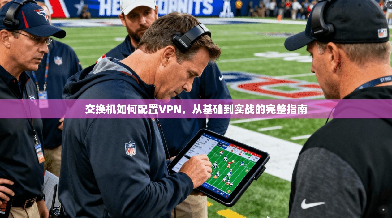 交换机如何配置VPN，从基础到实战的完整指南
