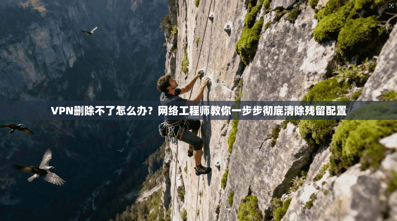 VPN删除不了怎么办？网络工程师教你一步步彻底清除残留配置
