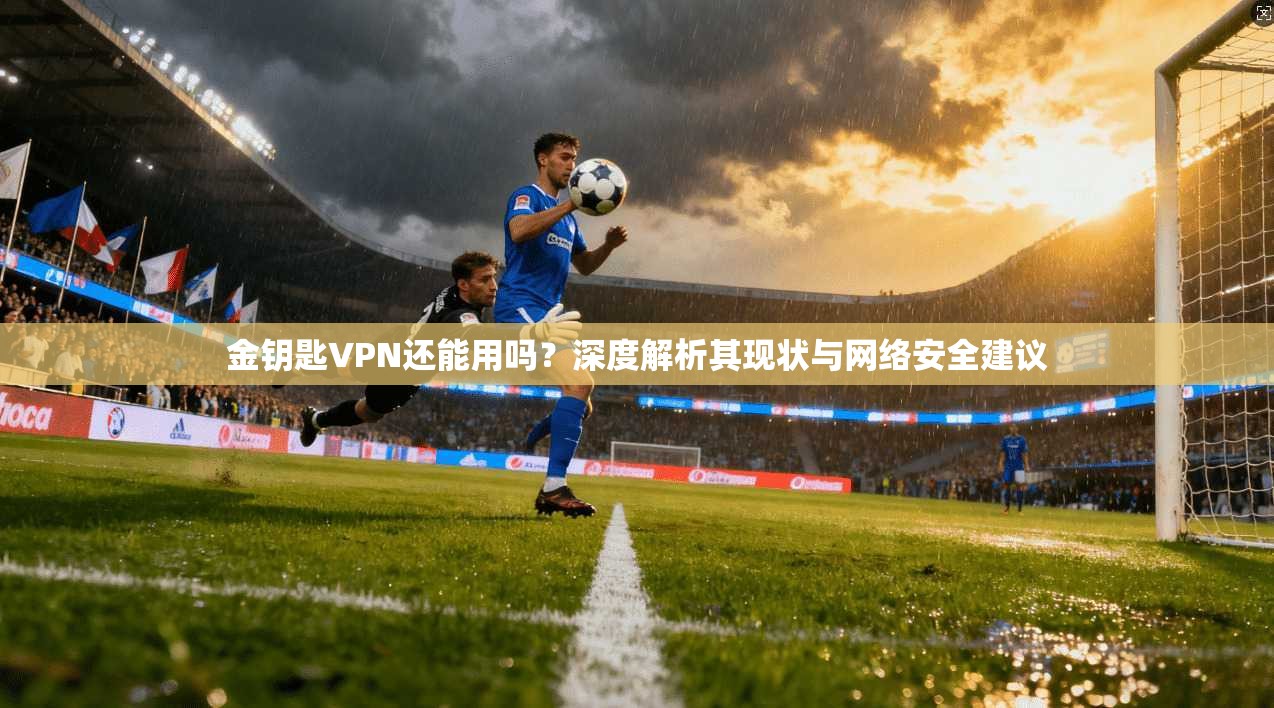 金钥匙VPN还能用吗？深度解析其现状与网络安全建议