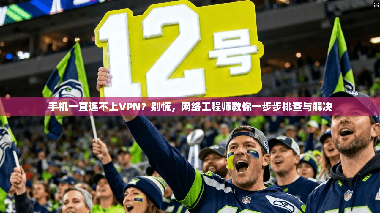手机一直连不上VPN？别慌，网络工程师教你一步步排查与解决