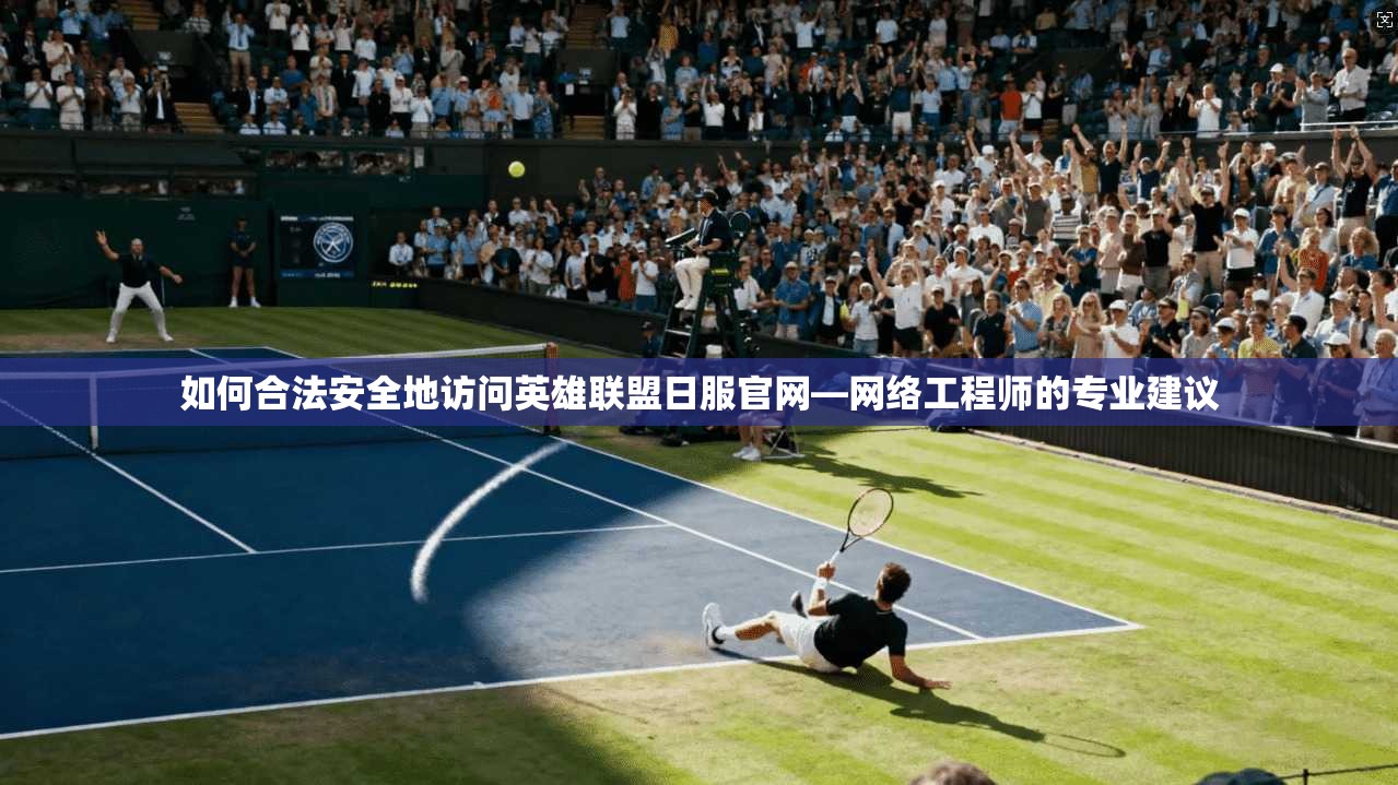 如何合法安全地访问英雄联盟日服官网—网络工程师的专业建议