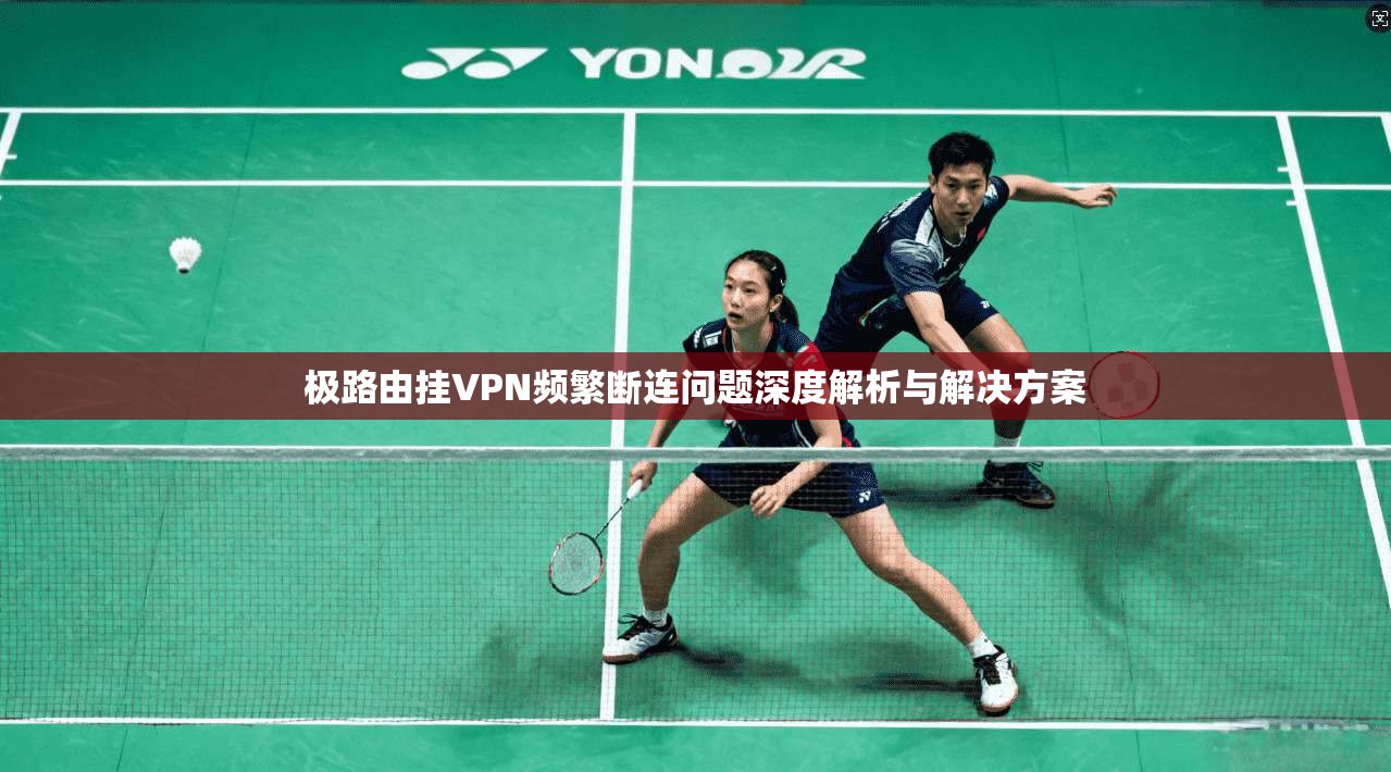 极路由挂VPN频繁断连问题深度解析与解决方案