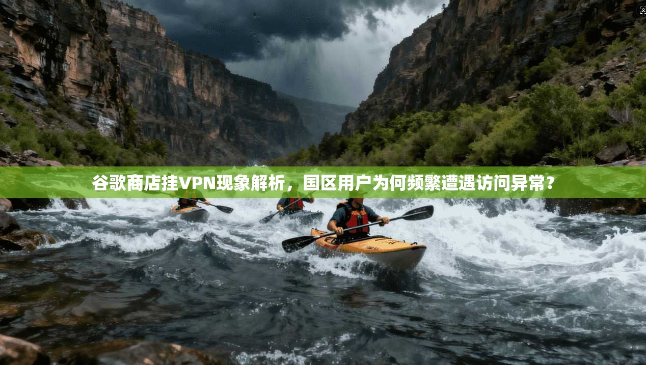 谷歌商店挂VPN现象解析，国区用户为何频繁遭遇访问异常？