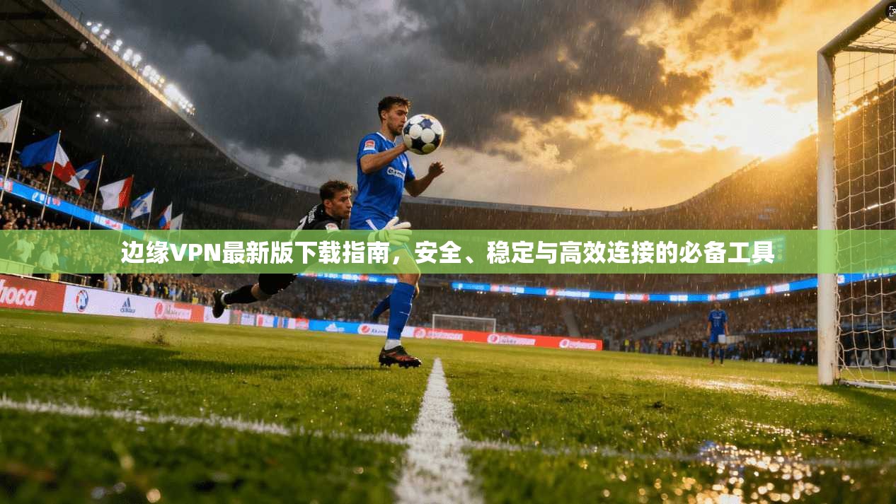 边缘VPN最新版下载指南，安全、稳定与高效连接的必备工具