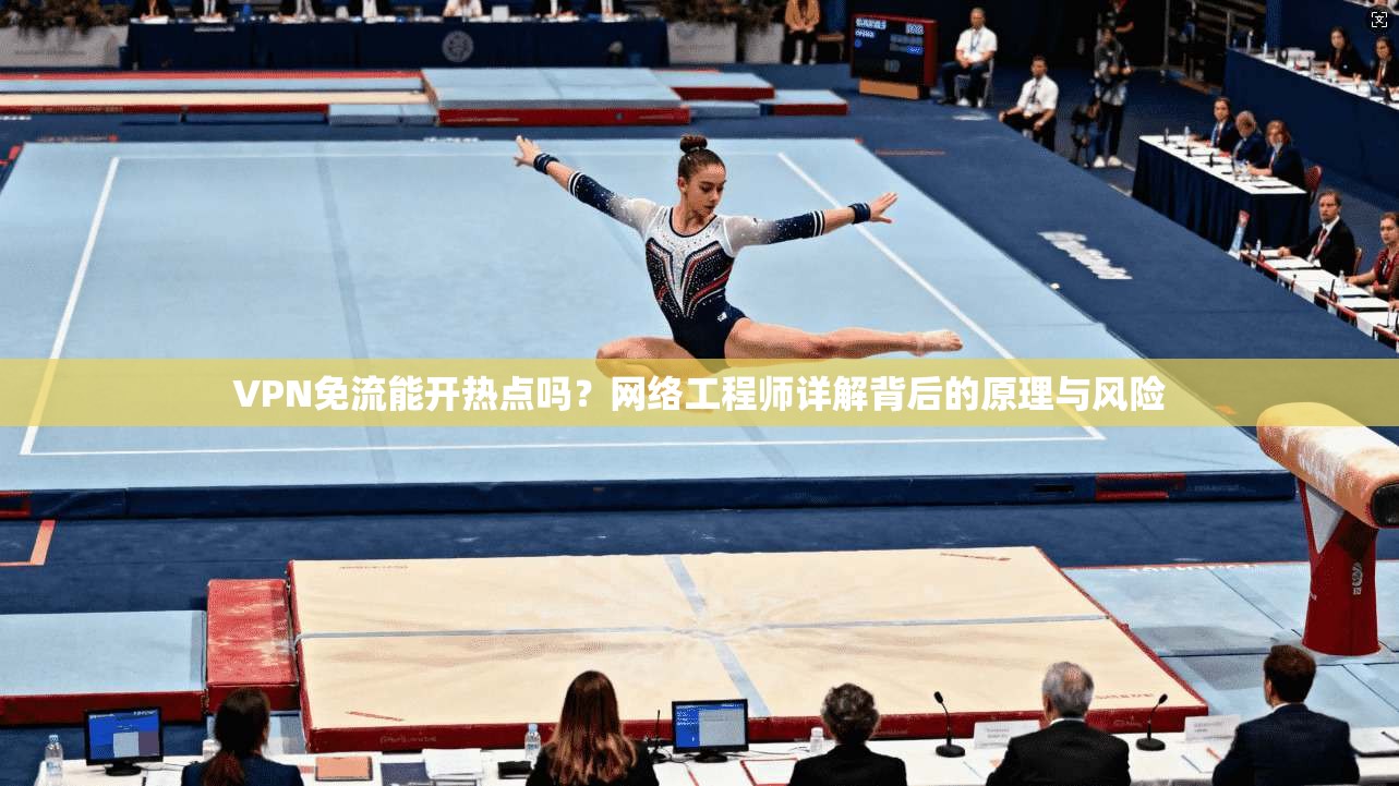VPN免流能开热点吗？网络工程师详解背后的原理与风险
