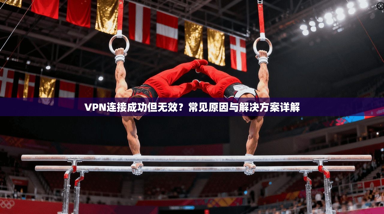 VPN连接成功但无效？常见原因与解决方案详解