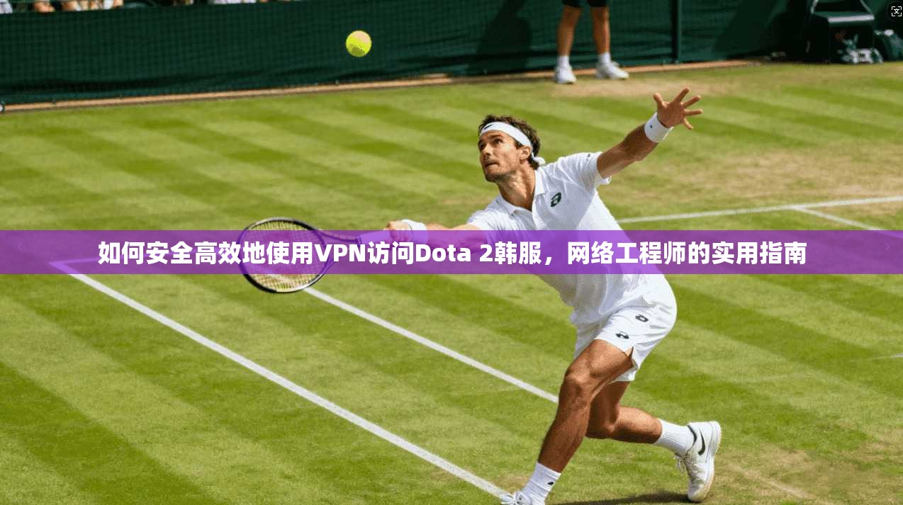 如何安全高效地使用VPN访问Dota 2韩服，网络工程师的实用指南