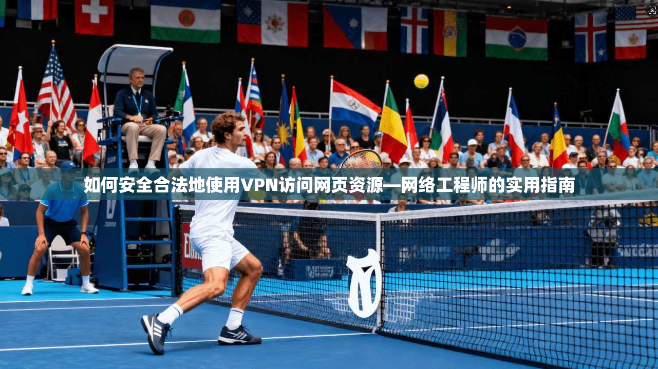 如何安全合法地使用VPN访问网页资源—网络工程师的实用指南