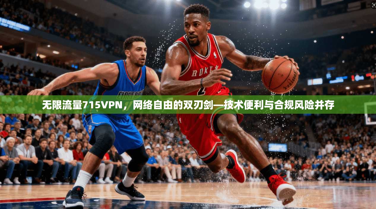 无限流量715VPN，网络自由的双刃剑—技术便利与合规风险并存