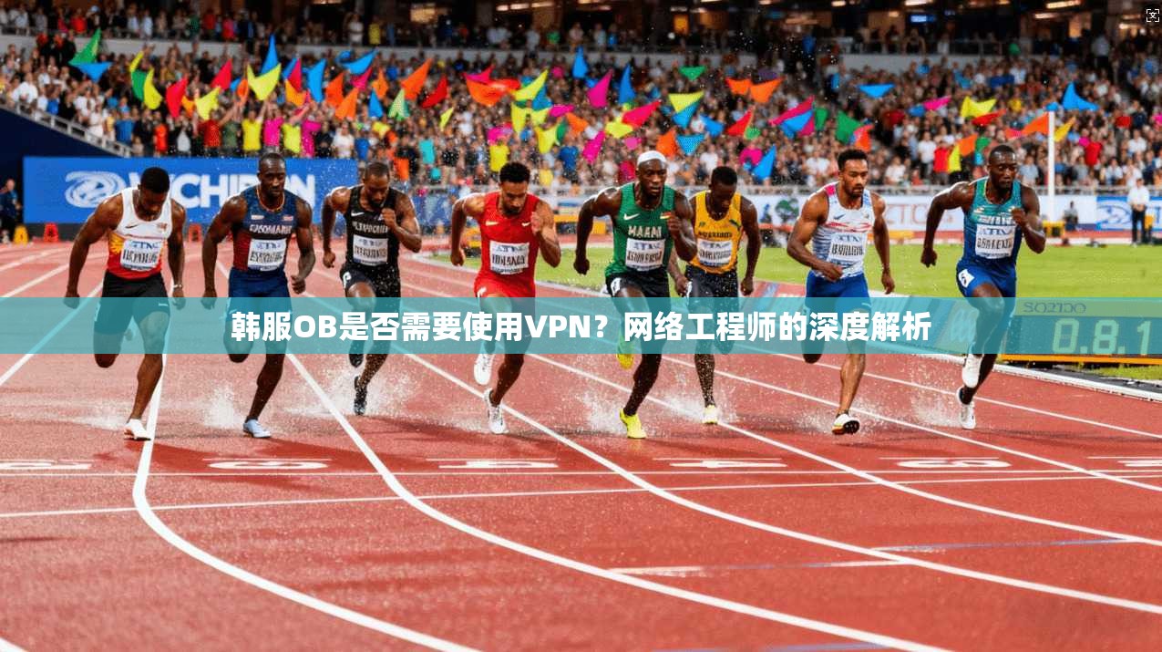 韩服OB是否需要使用VPN？网络工程师的深度解析
