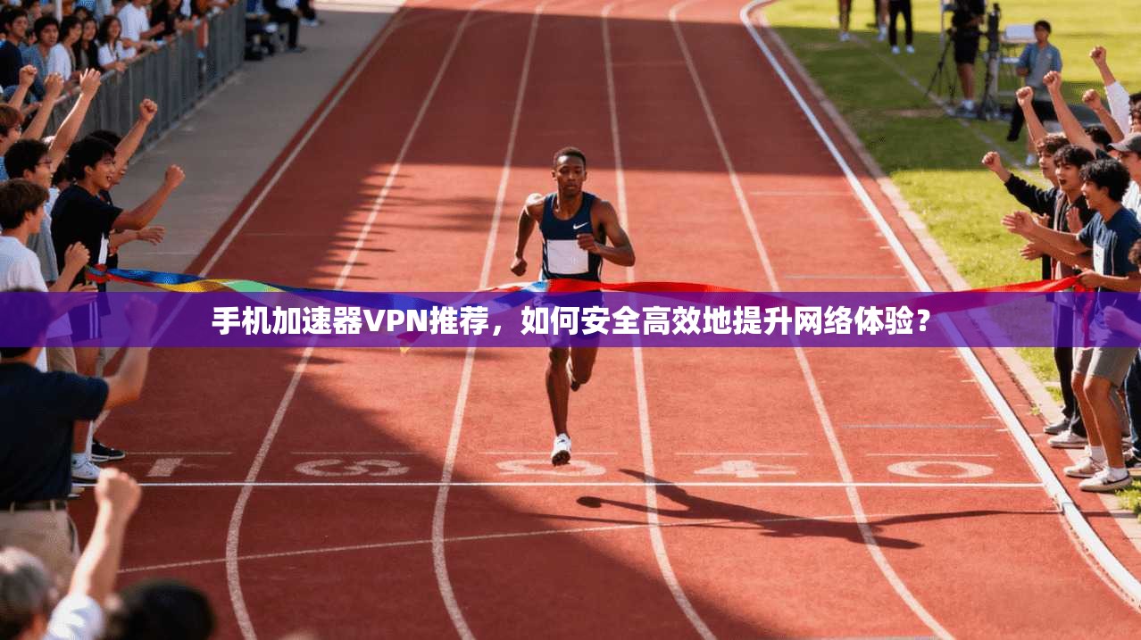 手机加速器VPN推荐，如何安全高效地提升网络体验？