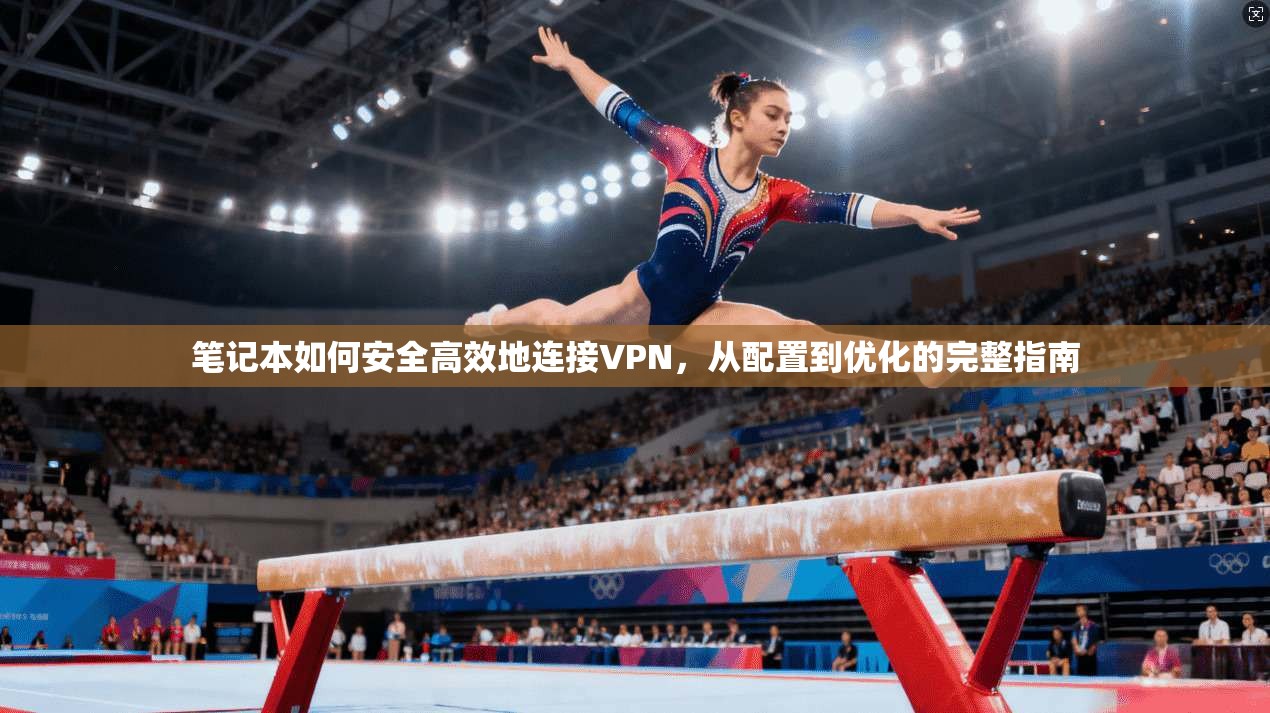 笔记本如何安全高效地连接VPN，从配置到优化的完整指南