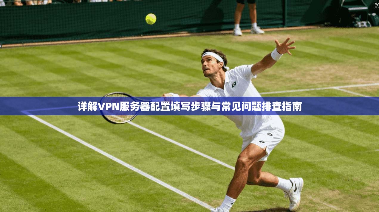 详解VPN服务器配置填写步骤与常见问题排查指南