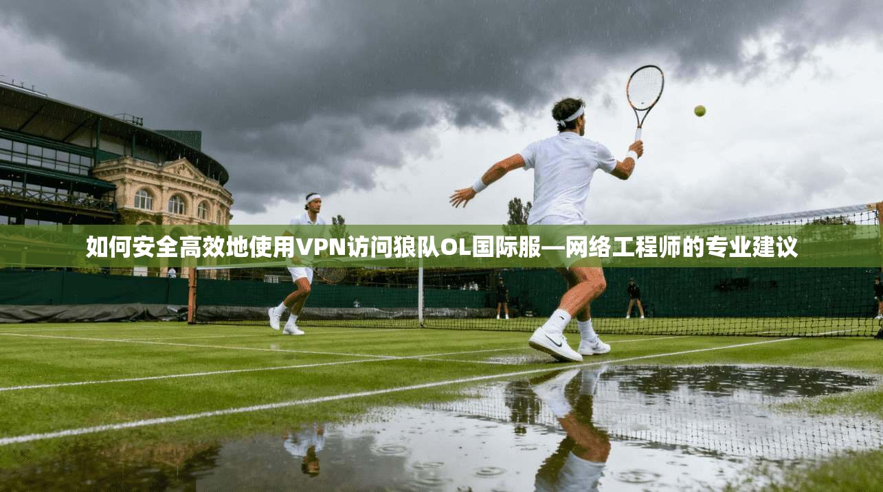 如何安全高效地使用VPN访问狼队OL国际服—网络工程师的专业建议