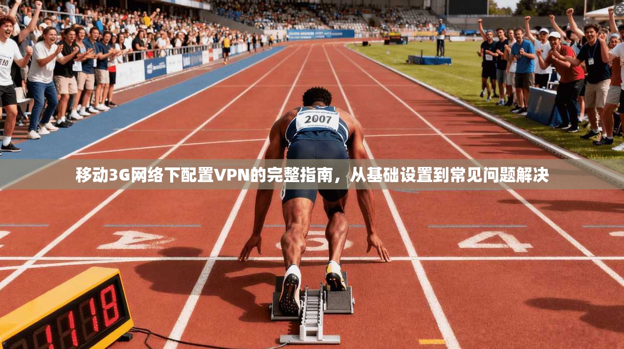 移动3G网络下配置VPN的完整指南，从基础设置到常见问题解决